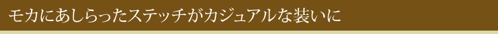 モカにあしらったステッチがカジュアルな装いに