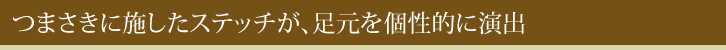 つまさきに施したステッチが、足元を個性的に演出