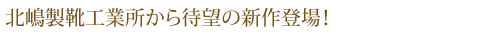 北嶋製靴工業所から待望の新作登場!