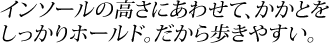 インソールの高さにあわせて、かかとをしっかりホールド。だから歩きやすい。