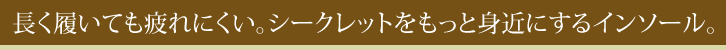 長く履いても疲れにくい。シークレットをもっと身近にするインソール。