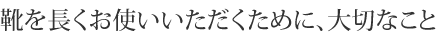 靴を長くお使いいただくために、大切なこと