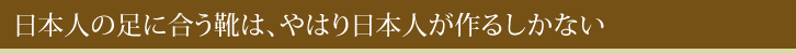 日本人の足に合う靴は、やはり日本人が作るしかない