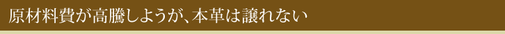 原材料費が高騰しようが、本革は譲れない