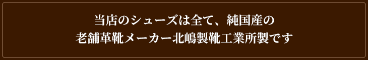 当店のシークレットシューズはすべて純国産の老舗革靴メーカー・北嶋製靴工業所製です。