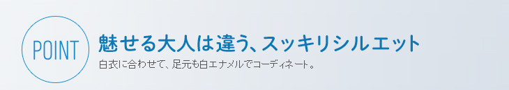 魅せる大人は違う、スッキリシルエット 白衣に合わせて、足元も白エナメルでコーディネート。